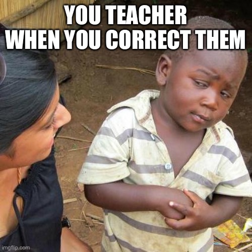 Third World Skeptical Kid Meme | YOU TEACHER WHEN YOU CORRECT THEM | image tagged in memes,third world skeptical kid | made w/ Imgflip meme maker