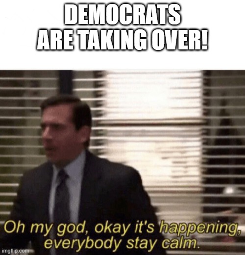 Oh my god,okay it's happening,everybody stay calm | DEMOCRATS ARE TAKING OVER! | image tagged in oh my god okay it's happening everybody stay calm | made w/ Imgflip meme maker