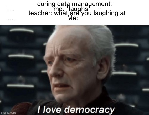 I love democracy | during data management:; me: *laughs*; teacher: what are you laughing at; Me: | image tagged in i love democracy | made w/ Imgflip meme maker