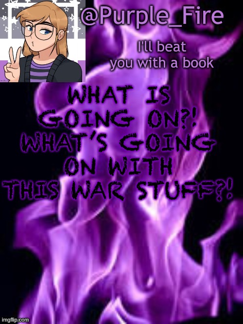Also, do you like my new template? Credit goes to Alectrode | WHAT IS GOING ON?! WHAT’S GOING ON WITH THIS WAR STUFF?! | image tagged in purple_fire announcement | made w/ Imgflip meme maker