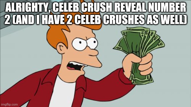 In commentos | ALRIGHTY, CELEB CRUSH REVEAL NUMBER 2 (AND I HAVE 2 CELEB CRUSHES AS WELL) | image tagged in memes,shut up and take my money fry | made w/ Imgflip meme maker