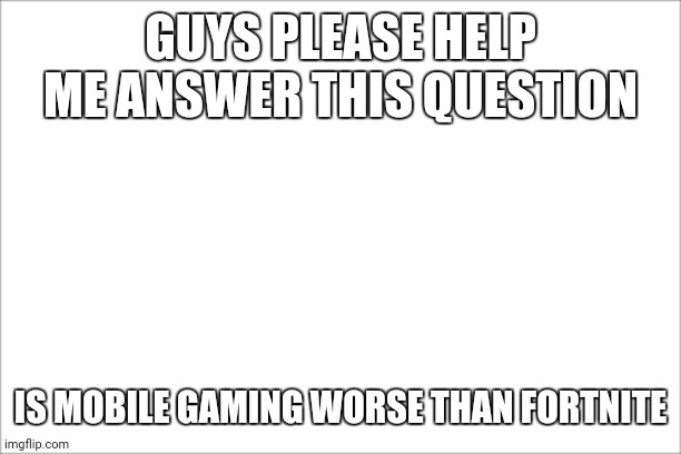 PLEASE | GUYS PLEASE HELP ME ANSWER THIS QUESTION; IS MOBILE GAMING WORSE THAN FORTNITE | image tagged in gaming,funny | made w/ Imgflip meme maker