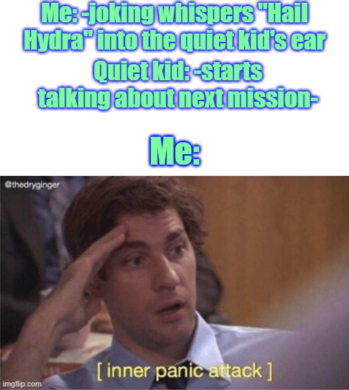 Me: -joking whispers "Hail Hydra" into the quiet kid's ear; Quiet kid: -starts talking about next mission-; Me: | image tagged in blank white template,inner panic attack | made w/ Imgflip meme maker