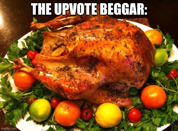 Roasted turkey | THE UPVOTE BEGGAR: | image tagged in roasted turkey | made w/ Imgflip meme maker