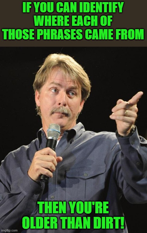 Jeff Foxworthy | IF YOU CAN IDENTIFY WHERE EACH OF THOSE PHRASES CAME FROM THEN YOU'RE OLDER THAN DIRT! | image tagged in jeff foxworthy | made w/ Imgflip meme maker