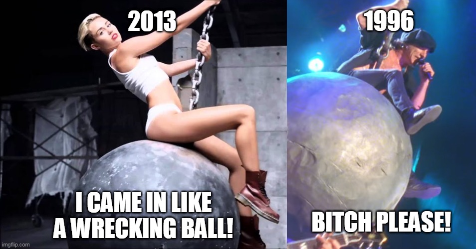 BALLBREAKER!!! | 2013; 1996; I CAME IN LIKE A WRECKING BALL! BITCH PLEASE! | image tagged in music | made w/ Imgflip meme maker