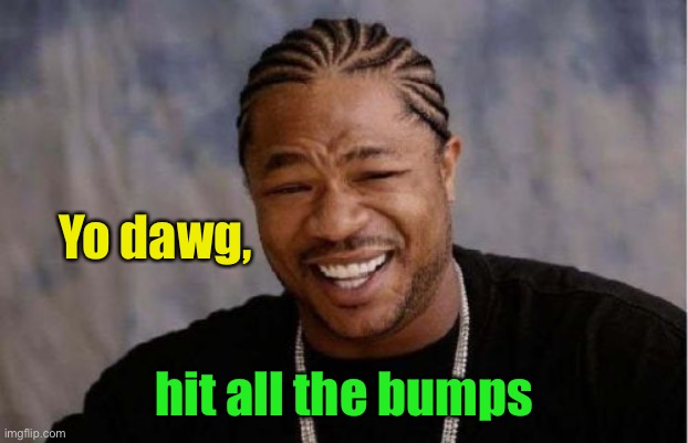 Yo Dawg Heard You Meme | Yo dawg, hit all the bumps | image tagged in memes,yo dawg heard you | made w/ Imgflip meme maker