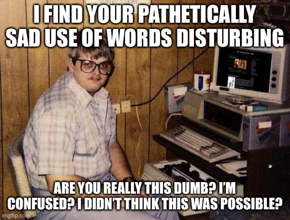 computer nerd | I FIND YOUR PATHETICALLY SAD USE OF WORDS DISTURBING ARE YOU REALLY THIS DUMB? I’M CONFUSED? I DIDN’T THINK THIS WAS POSSIBLE? | image tagged in computer nerd | made w/ Imgflip meme maker