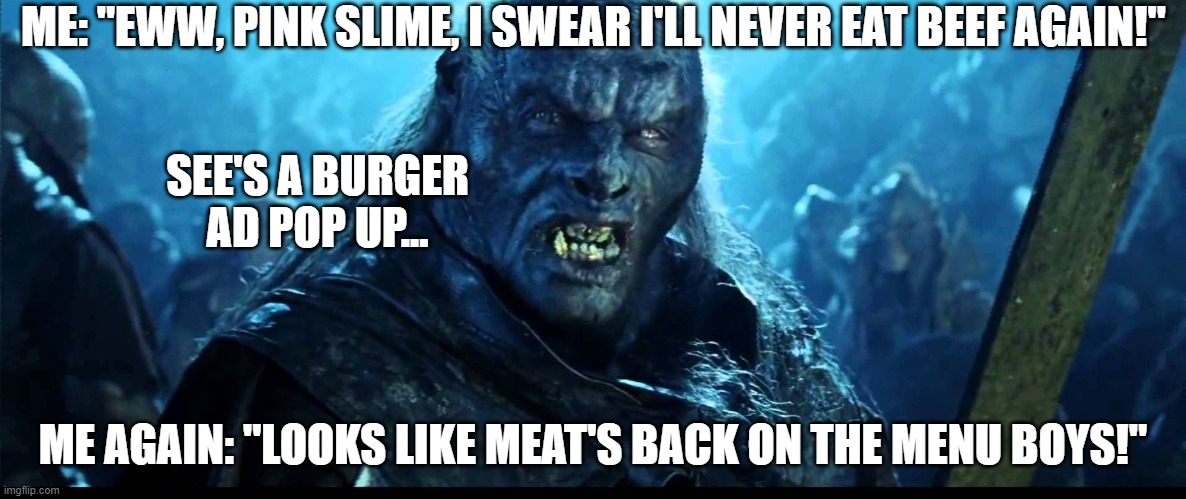 Meat!? | ME: "EWW, PINK SLIME, I SWEAR I'LL NEVER EAT BEEF AGAIN!"; SEE'S A BURGER AD POP UP... ME AGAIN: "LOOKS LIKE MEAT'S BACK ON THE MENU BOYS!" | image tagged in looks like meat's back on the menu boys | made w/ Imgflip meme maker