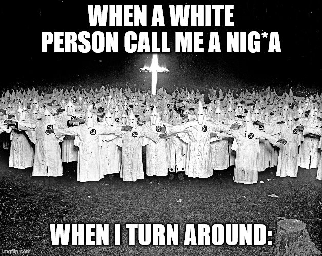 racial | WHEN A WHITE PERSON CALL ME A NIG*A; WHEN I TURN AROUND: | image tagged in when someone racist | made w/ Imgflip meme maker