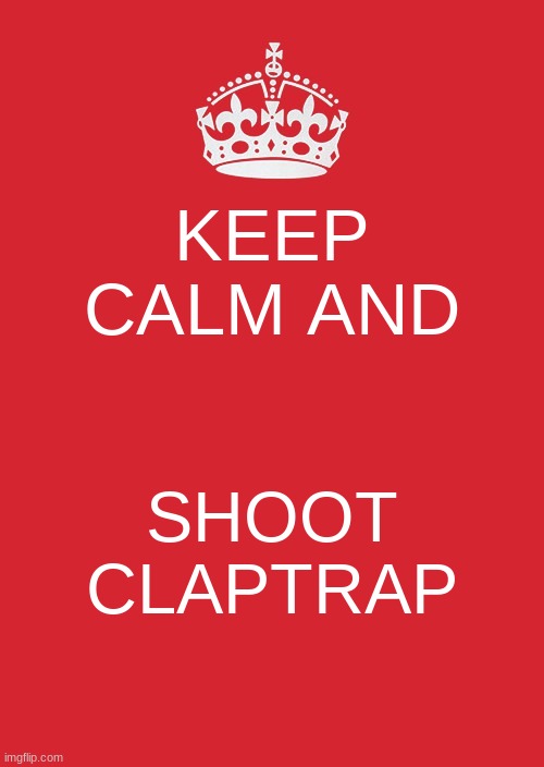 Keep Calm And Carry On Red | KEEP CALM AND; SHOOT CLAPTRAP | image tagged in memes,keep calm and carry on red,borderlands | made w/ Imgflip meme maker