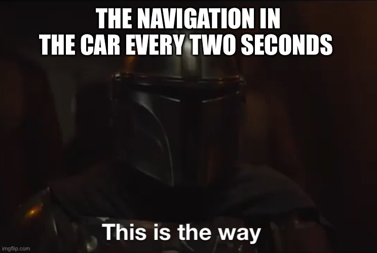 This is the way | THE NAVIGATION IN THE CAR EVERY TWO SECONDS | image tagged in this is the way | made w/ Imgflip meme maker