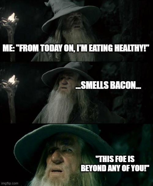 healthy!? | ME: "FROM TODAY ON, I'M EATING HEALTHY!"; ...SMELLS BACON... "THIS FOE IS BEYOND ANY OF YOU!" | image tagged in memes,confused gandalf | made w/ Imgflip meme maker