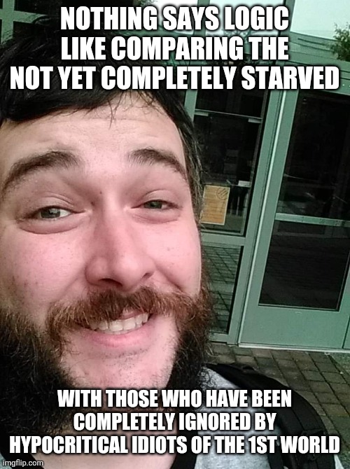 Liberal Loser | NOTHING SAYS LOGIC LIKE COMPARING THE NOT YET COMPLETELY STARVED WITH THOSE WHO HAVE BEEN COMPLETELY IGNORED BY HYPOCRITICAL IDIOTS OF THE 1 | image tagged in liberal loser | made w/ Imgflip meme maker
