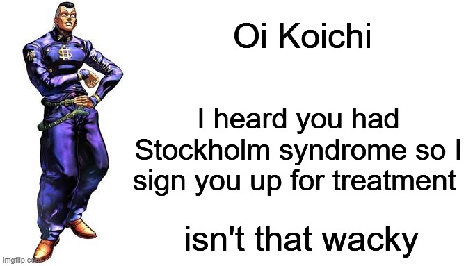 will Koichi get cured? |  Oi Koichi; I heard you had Stockholm syndrome so I sign you up for treatment; isn't that wacky | image tagged in oi josuke,jojo meme,jojo,jojo's bizarre adventure,jjba | made w/ Imgflip meme maker