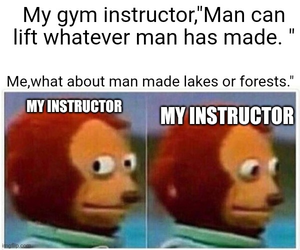 Monkey Puppet | My gym instructor,"Man can lift whatever man has made. "; Me,what about man made lakes or forests."; MY INSTRUCTOR; MY INSTRUCTOR | image tagged in memes,monkey puppet | made w/ Imgflip meme maker