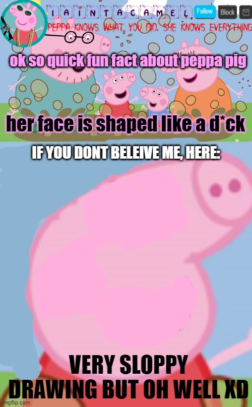 *ded* why did i point this out? but, coincidence? I THINK NOT | ok so quick fun fact about peppa pig; her face is shaped like a d*ck; IF YOU DONT BELEIVE ME, HERE:; VERY SLOPPY DRAWING BUT OH WELL XD | image tagged in iaintacamel | made w/ Imgflip meme maker