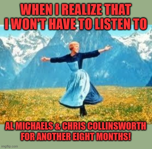 I really hate these two clowns! | WHEN I REALIZE THAT I WON'T HAVE TO LISTEN TO; AL MICHAELS & CHRIS COLLINSWORTH FOR ANOTHER EIGHT MONTHS! | image tagged in memes,look at all these,al michaels,chris collinsworth,sunday night football | made w/ Imgflip meme maker