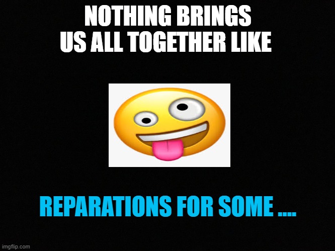 NOTHING BRINGS US ALL TOGETHER LIKE REPARATIONS FOR SOME .... | made w/ Imgflip meme maker
