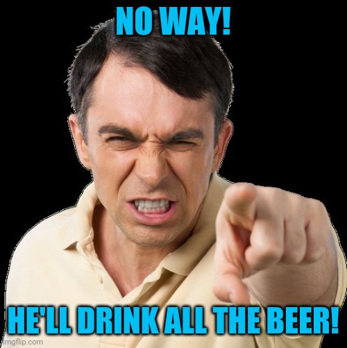 Except you | NO WAY! HE'LL DRINK ALL THE BEER! | image tagged in except you | made w/ Imgflip meme maker