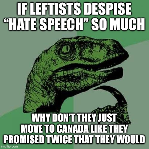 Canada seems like their little nice place, doesn’t it? | IF LEFTISTS DESPISE “HATE SPEECH” SO MUCH; WHY DON’T THEY JUST MOVE TO CANADA LIKE THEY PROMISED TWICE THAT THEY WOULD | image tagged in memes,philosoraptor,funny,free speech,hate speech | made w/ Imgflip meme maker