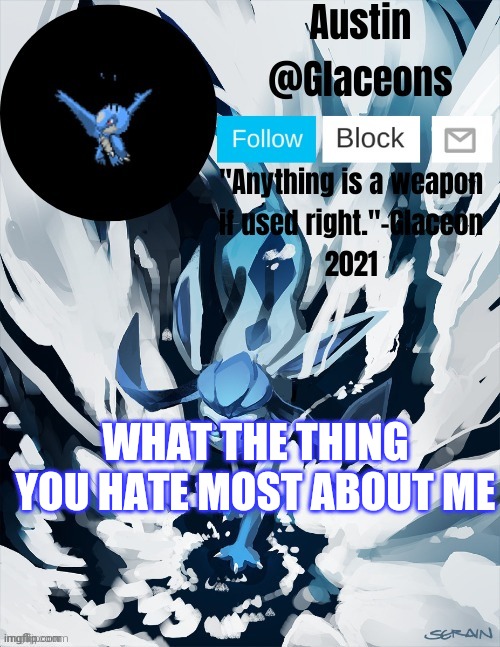 Glaceons | WHAT THE THING YOU HATE MOST ABOUT ME | image tagged in glaceons | made w/ Imgflip meme maker