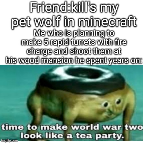 Do this if it happens | Friend:kill's my pet wolf in minecraft; Me who is planning to make 5 rapid turrets with fire charge and shoot them at his wood mansion he spent years on: | image tagged in minecraft,memes,funny | made w/ Imgflip meme maker