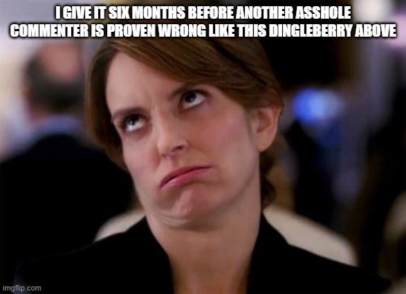 eye roll | I GIVE IT SIX MONTHS BEFORE ANOTHER ASSHOLE COMMENTER IS PROVEN WRONG LIKE THIS DINGLEBERRY ABOVE | image tagged in eye roll | made w/ Imgflip meme maker