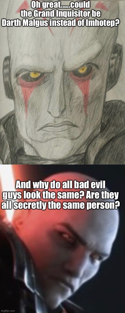 Grand Inquisitor Darth Malgus | Oh great......could the Grand Inquisitor be Darth Malgus instead of Imhotep? And why do all bad evil guys look the same? Are they all secretly the same person? | image tagged in sith lord,sith,grand inquisitor,darth malgus,lookalike,memes | made w/ Imgflip meme maker