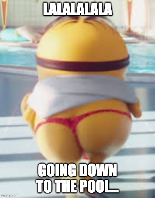 Thicc Minion | LALALALALA; GOING DOWN TO THE POOL... | image tagged in thicc minion | made w/ Imgflip meme maker