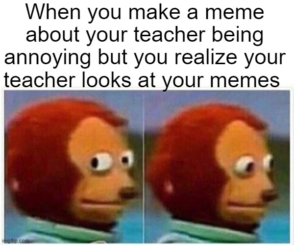 Teacher watches memes | When you make a meme about your teacher being annoying but you realize your teacher looks at your memes | image tagged in memes,monkey puppet | made w/ Imgflip meme maker