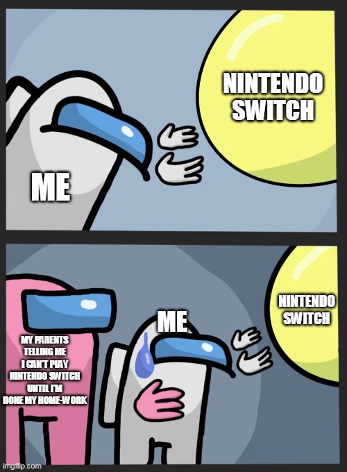 this is actually true | NINTENDO SWITCH; ME; NINTENDO SWITCH; MY PARENTS TELLING ME I CAN'T PLAY NINTENDO SWITCH UNTIL I'M DONE MY HOME-WORK; ME | image tagged in wandering balloon among us | made w/ Imgflip meme maker