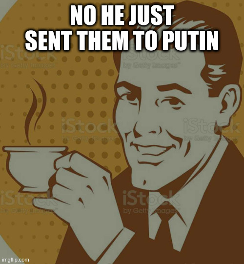 Mug Approval | NO HE JUST SENT THEM TO PUTIN | image tagged in mug approval | made w/ Imgflip meme maker