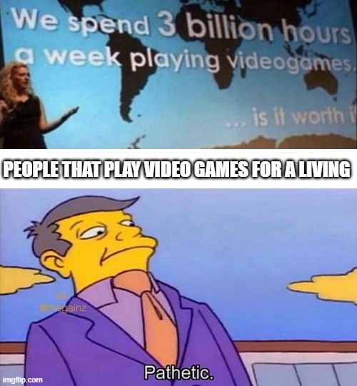 3 billion? pathetic. | PEOPLE THAT PLAY VIDEO GAMES FOR A LIVING | image tagged in pathetic | made w/ Imgflip meme maker