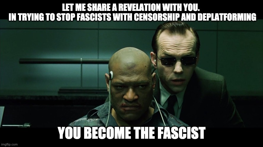 Who is the real Fascist? | LET ME SHARE A REVELATION WITH YOU. 
 IN TRYING TO STOP FASCISTS WITH CENSORSHIP AND DEPLATFORMING; YOU BECOME THE FASCIST | image tagged in morpheus torture | made w/ Imgflip meme maker