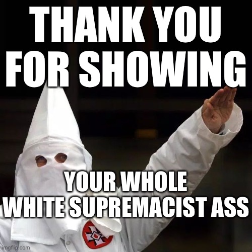 KKK | THANK YOU FOR SHOWING; YOUR WHOLE WHITE SUPREMACIST ASS | image tagged in kkk | made w/ Imgflip meme maker