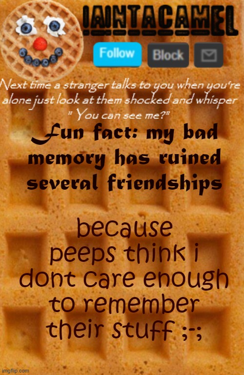 iaintacamel | because peeps think i dont care enough to remember their stuff ;-;; Fun fact: my bad memory has ruined several friendships | image tagged in iaintacamel | made w/ Imgflip meme maker