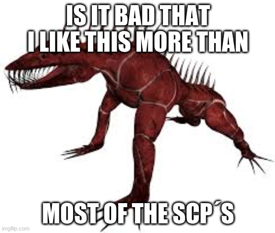 scp fav | IS IT BAD THAT I LIKE THIS MORE THAN; MOST OF THE SCP´S | image tagged in scp,scary,fav,scp meme | made w/ Imgflip meme maker
