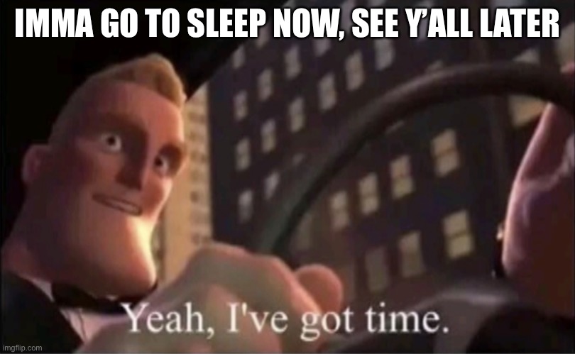 Yeah I’ve got time. | IMMA GO TO SLEEP NOW, SEE Y’ALL LATER | image tagged in yeah i ve got time | made w/ Imgflip meme maker