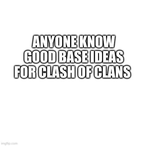 Blank Transparent Square Meme | ANYONE KNOW GOOD BASE IDEAS FOR CLASH OF CLANS | image tagged in memes,blank transparent square | made w/ Imgflip meme maker