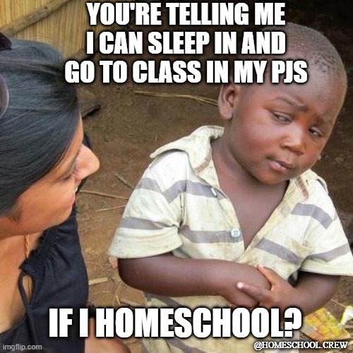 Homeschool perks | YOU'RE TELLING ME I CAN SLEEP IN AND GO TO CLASS IN MY PJS; IF I HOMESCHOOL? @HOMESCHOOL.CREW | image tagged in memes,third world skeptical kid,homeschool | made w/ Imgflip meme maker
