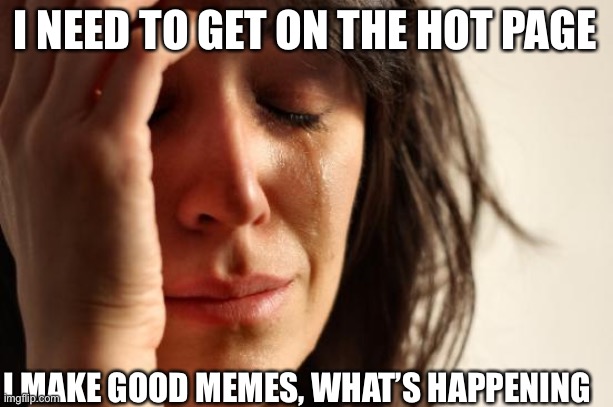 Sad time | I NEED TO GET ON THE HOT PAGE; I MAKE GOOD MEMES, WHAT’S HAPPENING | image tagged in memes,first world problems | made w/ Imgflip meme maker
