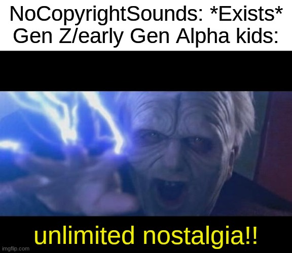 Darth Sidious unlimited power | NoCopyrightSounds: *Exists*
Gen Z/early Gen Alpha kids:; unlimited nostalgia!! | image tagged in darth sidious unlimited power | made w/ Imgflip meme maker