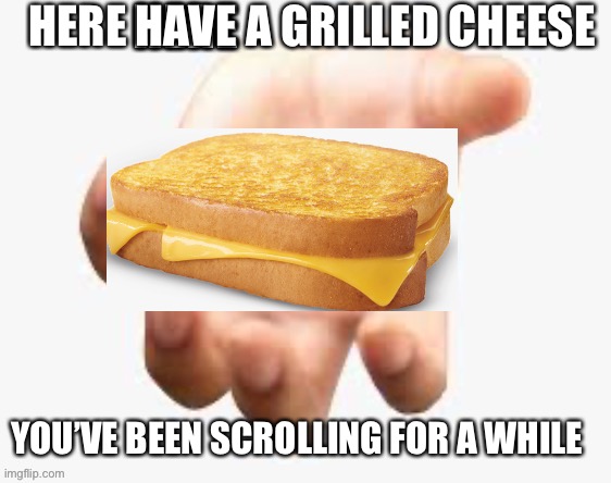 Go ahead...take a bite | HERE HAVE A GRILLED CHEESE; YOU’VE BEEN SCROLLING FOR A WHILE | image tagged in funny,memes,grilled cheese,funny memes,nice | made w/ Imgflip meme maker