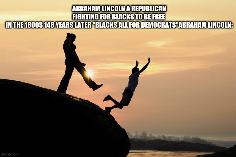 Republicans fought to free slaves Democrats fought to keep slaves | ABRAHAM LINCOLN A REPUBLICAN FIGHTING FOR BLACKS TO BE FREE  IN THE 1800S 148 YEARS LATER "BLACKS ALL FOR DEMOCRATS"ABRAHAM LINCOLN: | image tagged in traitor,funny,dumb | made w/ Imgflip meme maker