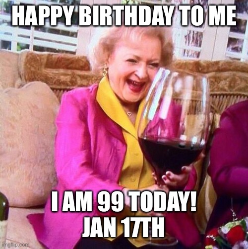 Betty White Wine | HAPPY BIRTHDAY TO ME I AM 99 TODAY!
JAN 17TH | image tagged in betty white wine | made w/ Imgflip meme maker