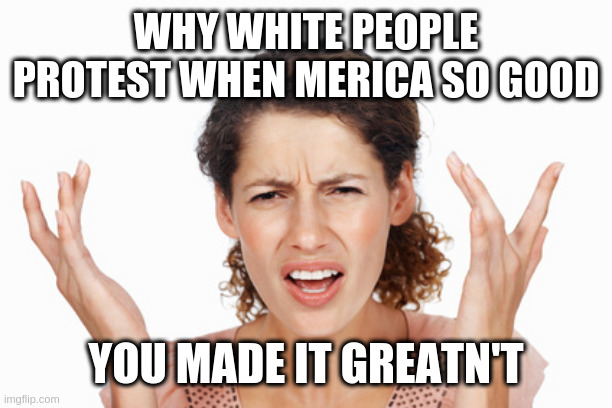 Indignant | WHY WHITE PEOPLE PROTEST WHEN MERICA SO GOOD; YOU MADE IT GREATN'T | image tagged in indignant | made w/ Imgflip meme maker