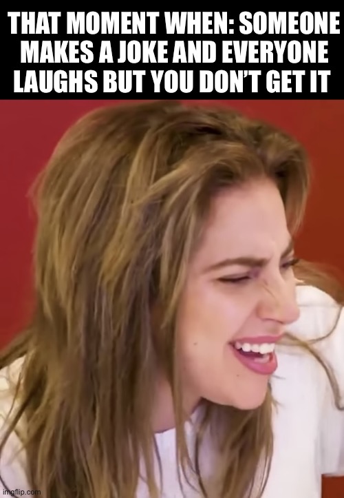 Confused Lady Gaga | THAT MOMENT WHEN: SOMEONE MAKES A JOKE AND EVERYONE LAUGHS BUT YOU DON’T GET IT | image tagged in laughing,confused,math lady/confused lady,funny,true,goofy | made w/ Imgflip meme maker