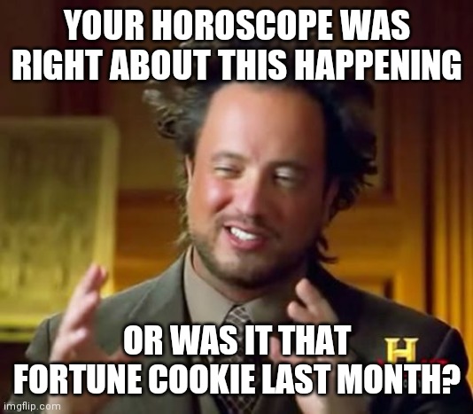 Ancient Aliens Meme | YOUR HOROSCOPE WAS RIGHT ABOUT THIS HAPPENING OR WAS IT THAT FORTUNE COOKIE LAST MONTH? | image tagged in memes,ancient aliens | made w/ Imgflip meme maker