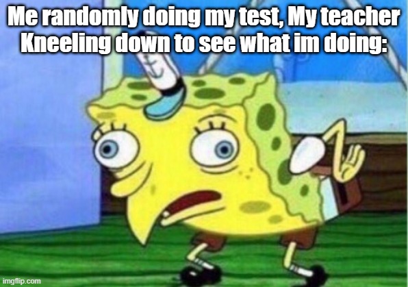 Teachers during tests be like | Me randomly doing my test, My teacher
Kneeling down to see what im doing: | image tagged in memes,mocking spongebob | made w/ Imgflip meme maker